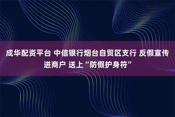 成华配资平台 中信银行烟台自贸区支行 反假宣传进商户 送上“防假护身符”