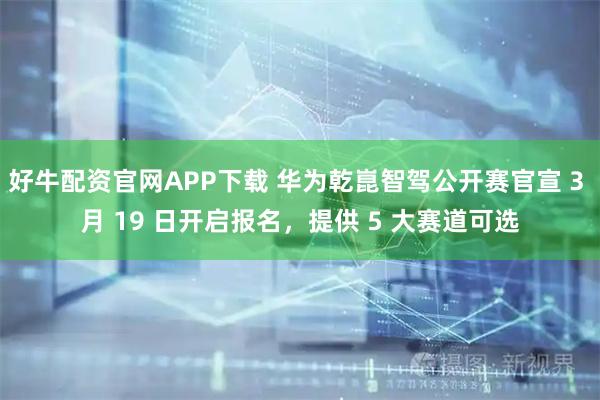 好牛配资官网APP下载 华为乾崑智驾公开赛官宣 3 月 19 日开启报名，提供 5 大赛道可选