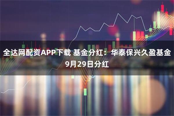 全达网配资APP下载 基金分红：华泰保兴久盈基金9月29日分红