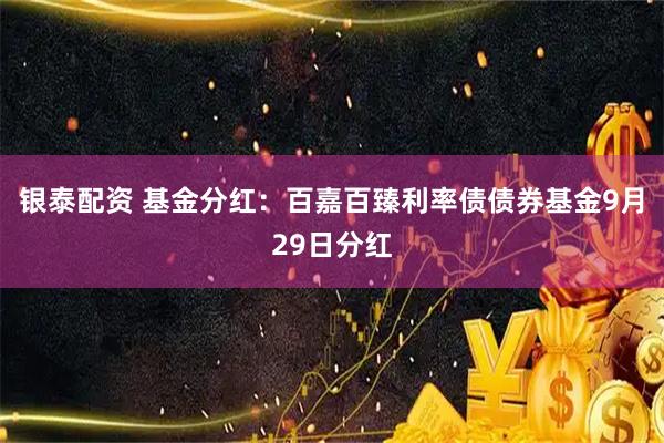 银泰配资 基金分红：百嘉百臻利率债债券基金9月29日分红