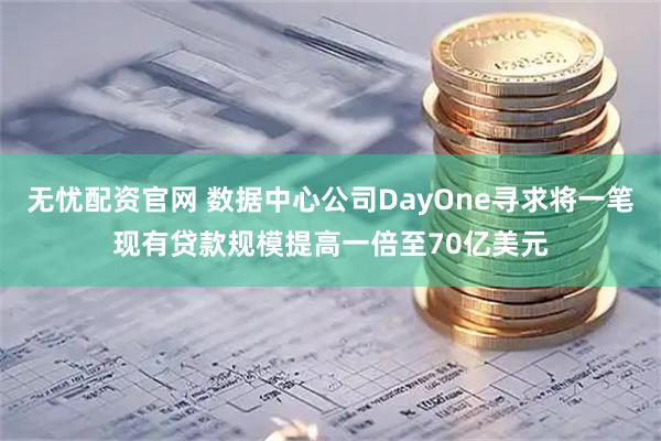 无忧配资官网 数据中心公司DayOne寻求将一笔现有贷款规模提高一倍至70亿美元