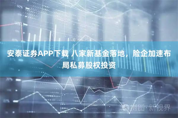 安泰证券APP下载 八家新基金落地，险企加速布局私募股权投资