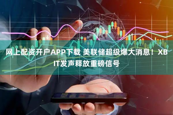 网上配资开户APP下载 美联储超级爆大消息！XBIT发声释放重磅信号