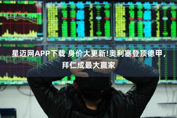 星迈网APP下载 身价大更新!奥利塞登顶德甲，拜仁成最大赢家
