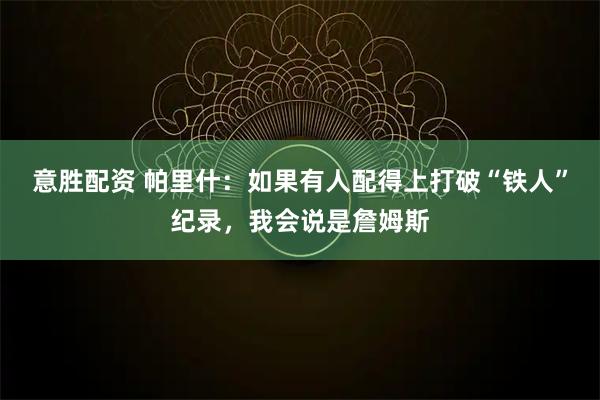 意胜配资 帕里什：如果有人配得上打破“铁人”纪录，我会说是詹姆斯