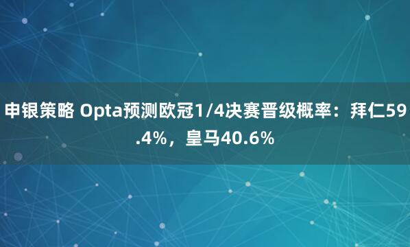 申银策略 Opta预测欧冠1/4决赛晋级概率：拜仁59.4%，皇马40.6%