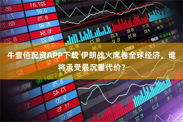 牛壹佰配资APP下载 伊朗战火席卷全球经济，谁将承受最沉重代价？