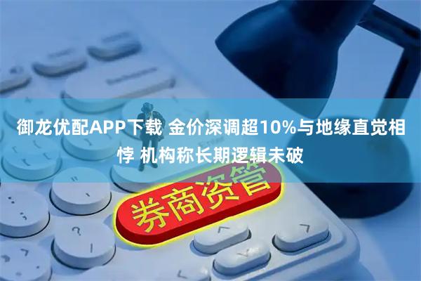 御龙优配APP下载 金价深调超10%与地缘直觉相悖 机构称长期逻辑未破