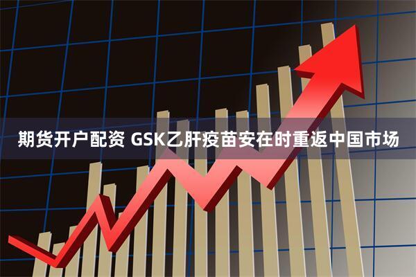 期货开户配资 GSK乙肝疫苗安在时重返中国市场