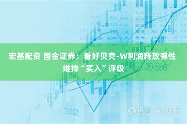 宏基配资 国金证券:看好贝壳-W利润释放弹性 维持“买入”评级