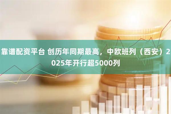 靠谱配资平台 创历年同期最高，中欧班列（西安）2025年开行超5000列