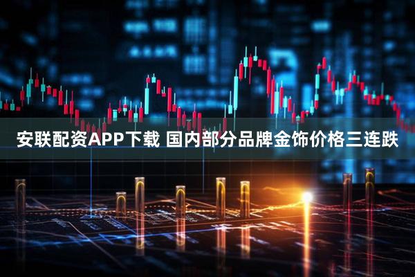 安联配资APP下载 国内部分品牌金饰价格三连跌