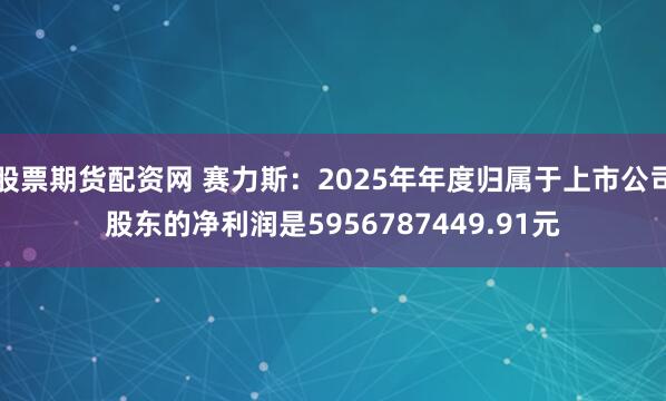 股票期货配资网 赛力斯:2025年年度归属于上市公司股东的净利润是5956787449.91元