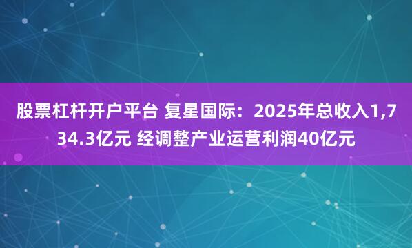 股票杠杆开户平台 复星国际：2025年总收入1,734.3亿元 经调整产业运营利润40亿元