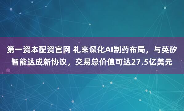 第一资本配资官网 礼来深化AI制药布局，与英矽智能达成新协议，交易总价值可达27.5亿美元