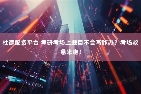 杜德配资平台 考研考场上题目不会写咋办?考场救急来啦!
