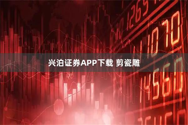 兴泊证券APP下载 剪瓷雕