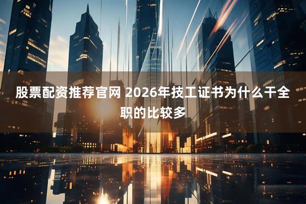 股票配资推荐官网 2026年技工证书为什么干全职的比较多