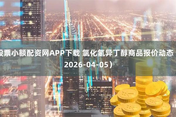 股票小额配资网APP下载 氯化氢异丁醇商品报价动态（2026-04-05）