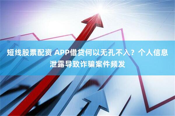 短线股票配资 APP借贷何以无孔不入？个人信息泄露导致诈骗案件频发