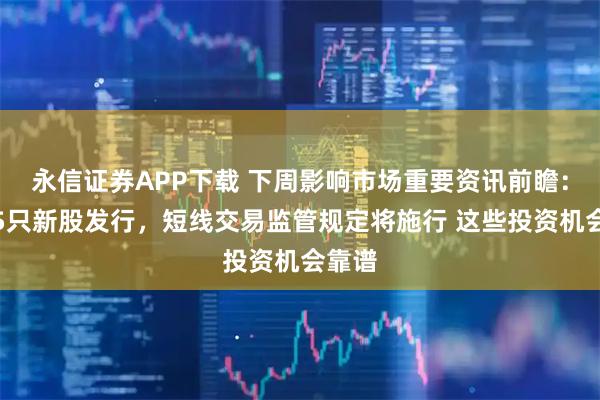 永信证券APP下载 下周影响市场重要资讯前瞻：将有5只新股发行，短线交易监管规定将施行 这些投资机会靠谱