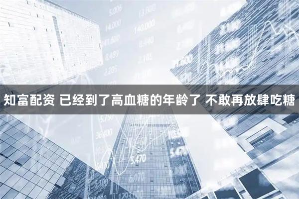 知富配资 已经到了高血糖的年龄了 不敢再放肆吃糖