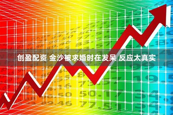 创盈配资 金沙被求婚时在发呆 反应太真实