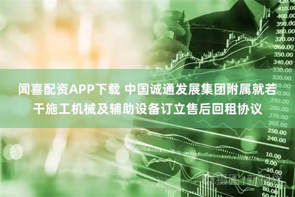 闻喜配资APP下载 中国诚通发展集团附属就若干施工机械及辅助设备订立售后回租协议