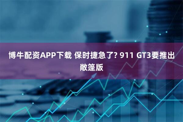 博牛配资APP下载 保时捷急了? 911 GT3要推出敞篷版