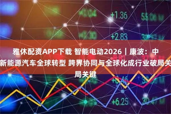 雅休配资APP下载 智能电动2026｜康波：中国新能源汽车全球转型 跨界协同与全球化成行业破局关键