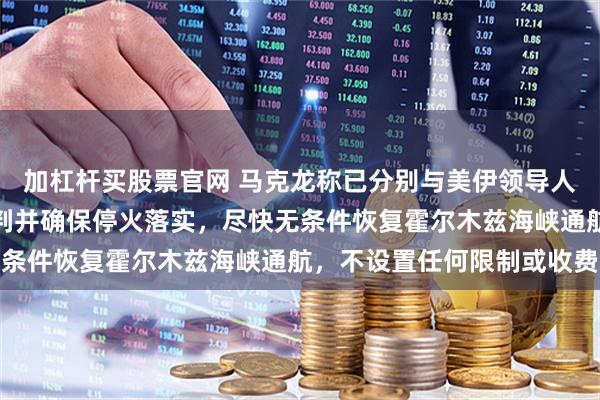 加杠杆买股票官网 马克龙称已分别与美伊领导人通话，呼吁尽快恢复谈判并确保停火落实，尽快无条件恢复霍尔木兹海峡通航，不设置任何限制或收费