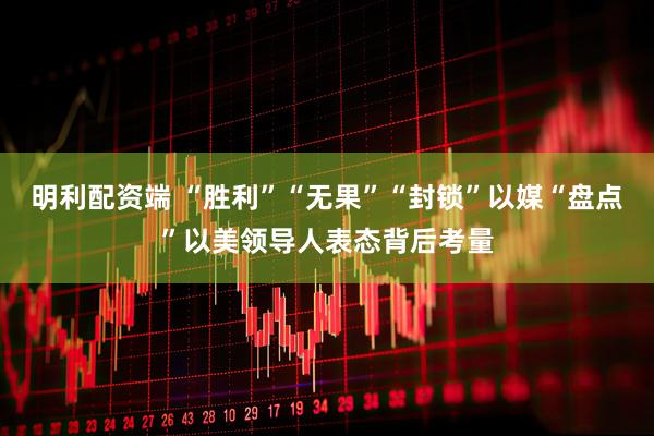 明利配资端 “胜利”“无果”“封锁”　以媒“盘点”以美领导人表态背后考量