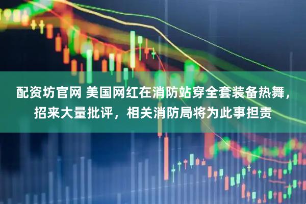 配资坊官网 美国网红在消防站穿全套装备热舞，招来大量批评，相关消防局将为此事担责
