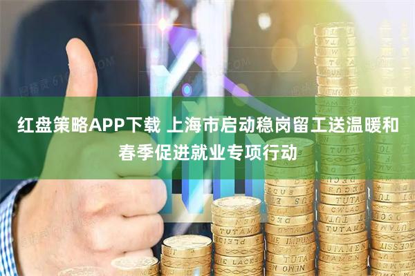 红盘策略APP下载 上海市启动稳岗留工送温暖和春季促进就业专项行动