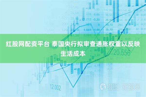 红股网配资平台 泰国央行拟审查通胀权重以反映生活成本