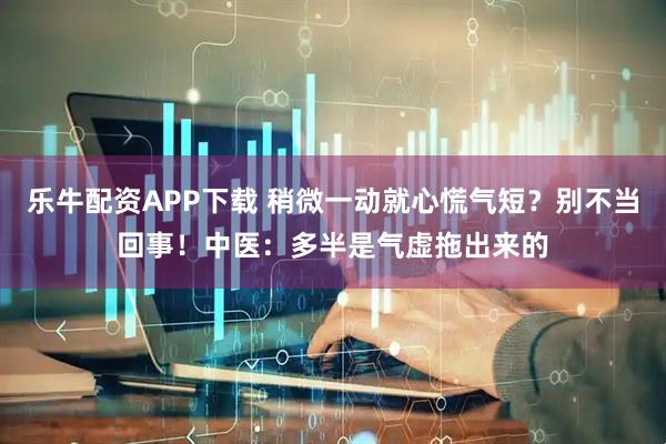 乐牛配资APP下载 稍微一动就心慌气短？别不当回事！中医：多半是气虚拖出来的
