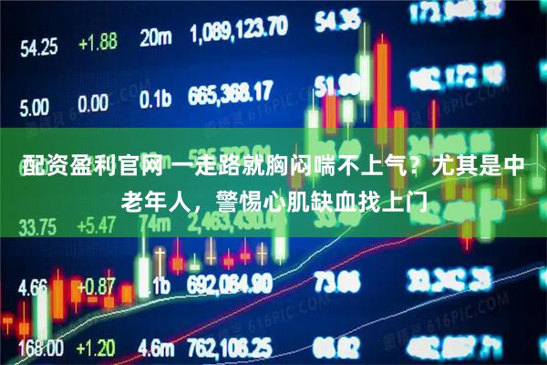 配资盈利官网 一走路就胸闷喘不上气？尤其是中老年人，警惕心肌缺血找上门