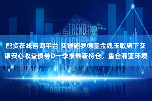 配资在线咨询平台 交银施罗德基金魏玉敏旗下交银安心收益债券D一季报最新持仓，重仓瀚蓝环境