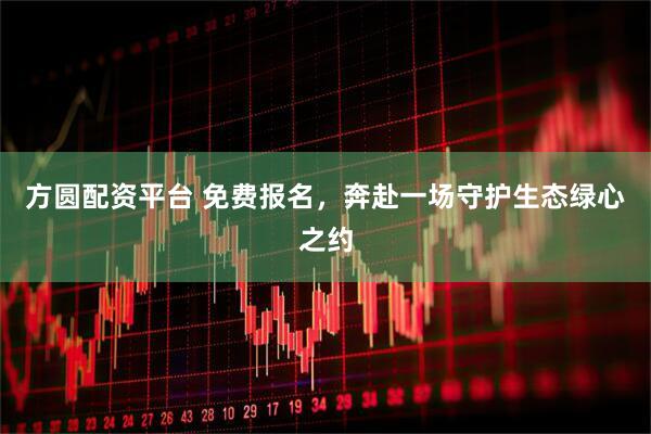 方圆配资平台 免费报名，奔赴一场守护生态绿心之约