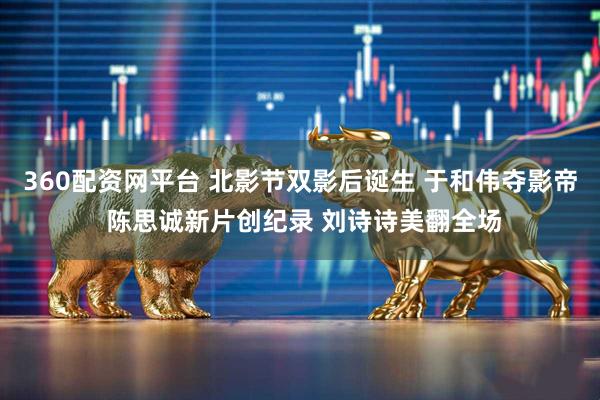 360配资网平台 北影节双影后诞生 于和伟夺影帝 陈思诚新片创纪录 刘诗诗美翻全场