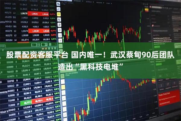 股票配资客服平台 国内唯一！武汉蔡甸90后团队造出“黑科技电堆”
