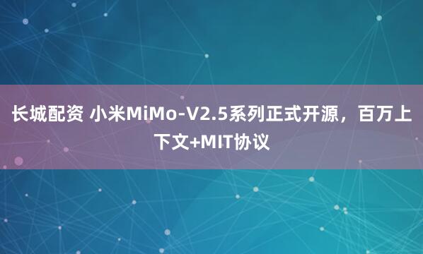 长城配资 小米MiMo-V2.5系列正式开源，百万上下文+MIT协议