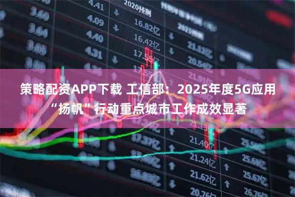 策略配资APP下载 工信部：2025年度5G应用“扬帆”行动重点城市工作成效显著