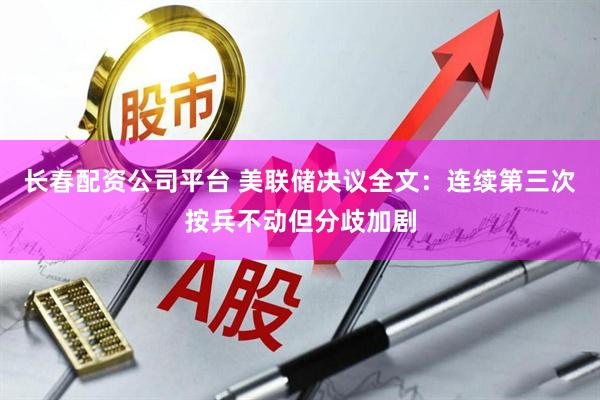 长春配资公司平台 美联储决议全文：连续第三次按兵不动但分歧加剧