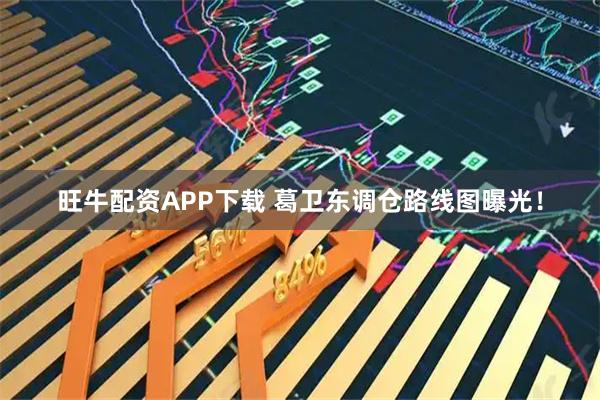 旺牛配资APP下载 葛卫东调仓路线图曝光！