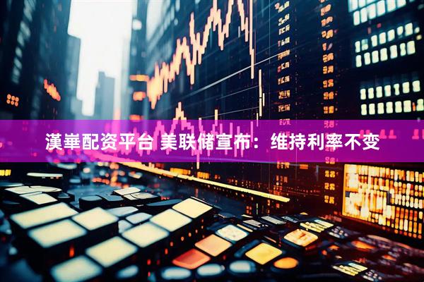 漢崋配资平台 美联储宣布：维持利率不变