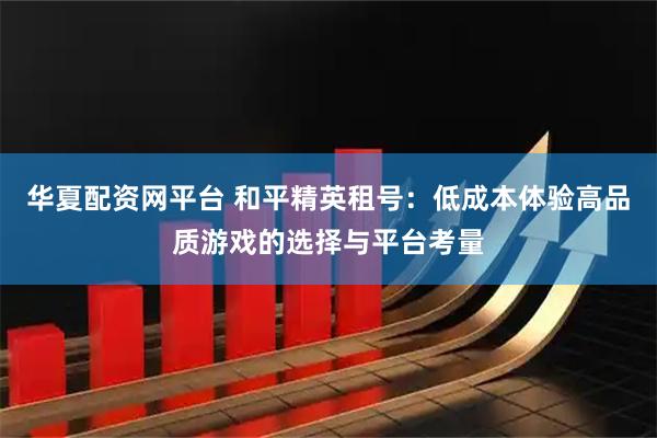 华夏配资网平台 和平精英租号：低成本体验高品质游戏的选择与平台考量