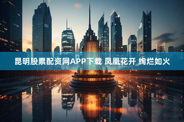 昆明股票配资网APP下载 凤凰花开 绚烂如火