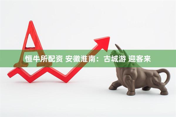 恒牛所配资 安徽淮南：古城游 迎客来