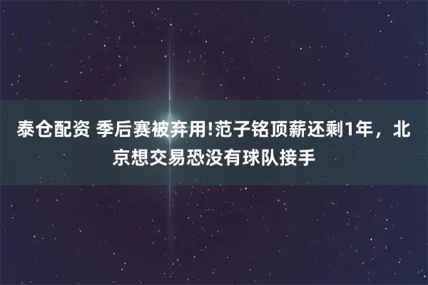 泰仓配资 季后赛被弃用!范子铭顶薪还剩1年，北京想交易恐没有球队接手